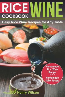 Rice Wine Cookbook: Easy Rice Wine Recipes for Any Taste. Japanese, Chinese, Korean recipes. (+ Homemade Rice Wine Recipe and Homemade Sak by Henry Wilson