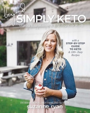 Beyond Simply Keto: Shifting Your Mindset and Realizing Your Worth, with a Step-By-Step Guide to Keto and 100+ Easy Recipes by Suzanne Ryan