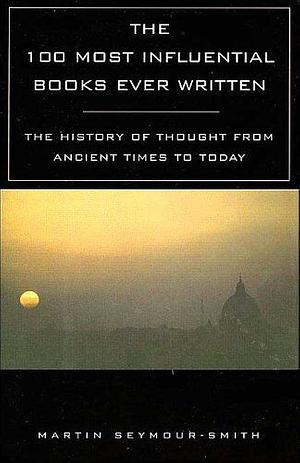 The 100 Most Influential Books Ever Written: The History of Thought From Ancient Times to Today by Martin Seymour-Smith