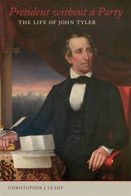 President Without a Party: The Life of John Tyler by Christopher J. Leahy