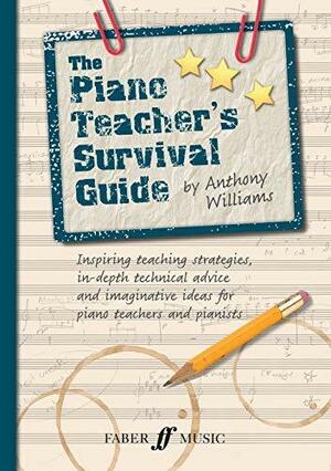 The Piano Teacher's Survival Guide: Inspiring Teaching Strategies, In-Depth Technical Advice, and Imaginative Ideas for Piano Teachers and Pianists by Anthony Williams