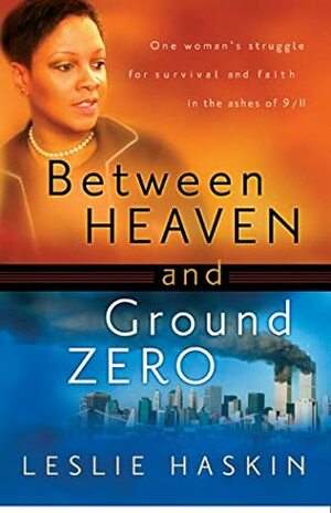 Between Heaven and Ground Zero: One Woman's Struggle for Survival and Faith in the Ashes of 9/11 by Leslie Haskin