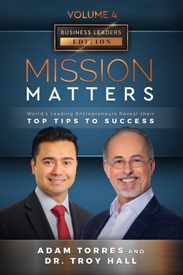 Mission Matters: World's Leading Entrepreneurs Reveal Their Top Tips To Success (Business Leaders Vol.4 - Edition 5) by Troy Hall, Adam Torres