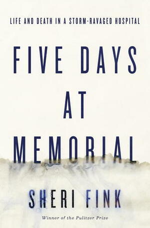 Five Days at Memorial: Life and Death in a Storm-Ravaged Hospital by Sheri Fink