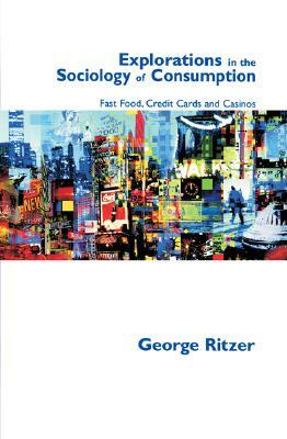 Explorations in the Sociology of Consumption: Fast Food, Credit Cards and Casinos by George Ritzer