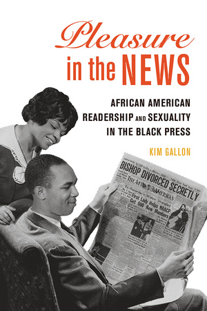 Pleasure in the News: African American Readership and Sexuality in the Black Press by Kim T. Gallon