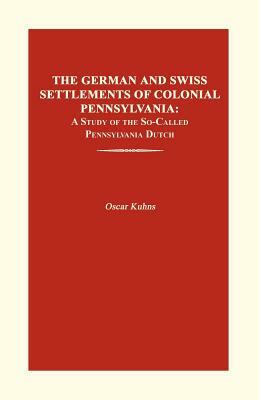 The German and Swiss Settlements of Colonial Pennsylvania: A Study of the So-Called Pennsylvania Dutch by Oscar Kuhns
