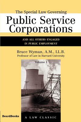 The Special Law Governing Public Service Corporations, Volume 1: And All Others Engaged in Public Employment by Bruce Wyman