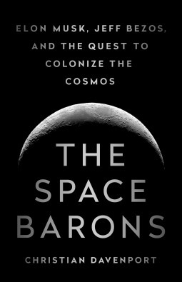 The Space Barons: Elon Musk, Jeff Bezos, and the Quest to Colonize the Cosmos by Christian Davenport