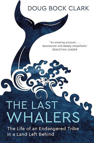 The Last Whalers: The Life of an Endangered Tribe in a Land Left Behind by Doug Bock Clark