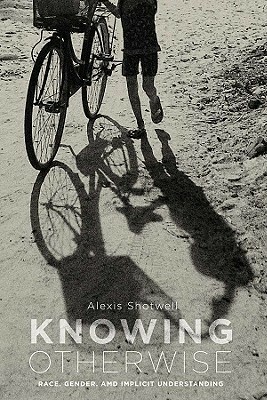 Knowing Otherwise: Race, Gender, and Implicit Understanding by Alexis Shotwell