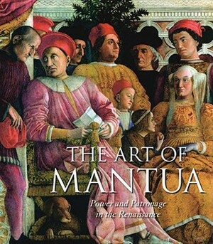 The Art of Mantua: Power and Patronage in the Renaissance by Guido Rebecchini, Barbara Furlotti