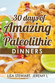 30 Days of Amazing Paleolithic Dinners: Easy Gluten Free Recipes (Paleo Recipes Made Easy) by Lisa Stewart, White Hot Kitchen, Jeremy L.