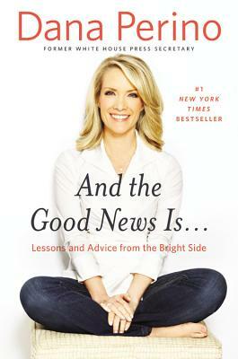 And the Good News Is...: Lessons and Advice from the Bright Side by Dana Perino