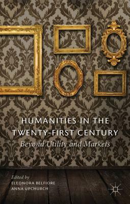 Humanities in the Twenty-First Century: Beyond Utility and Markets by Eleonora Belfiore, Anna Upchurch