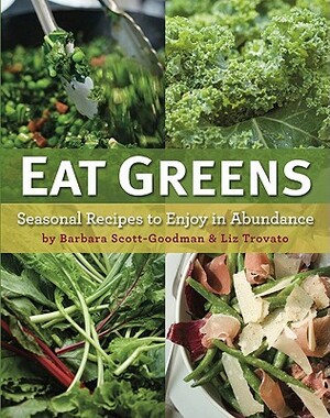 Eat Greens: Seasonal Recipes to Enjoy in Abundance by Barbara Scott-Goodman, Liz Trovato
