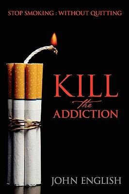 Kill the Addiction: Stop Smoking: Without Quitting by John English