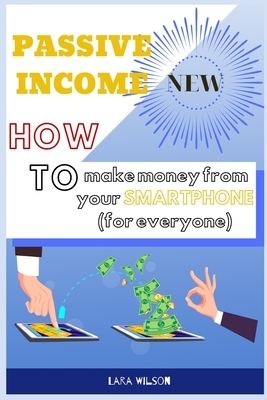 Passive Income: How to make money from your Smartphone (for everyone) by Lara Wilson