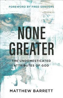 None Greater: The Undomesticated Attributes of God by Matthew Barrett, Fred Sanders