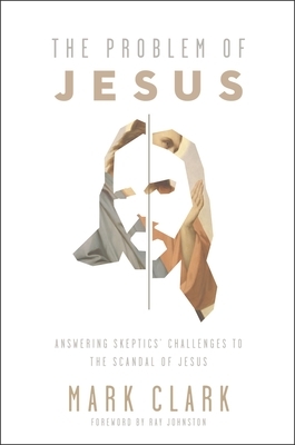 The Problem of Jesus: Answering Skeptics' Challenges to the Scandal of Jesus by Mark Clark