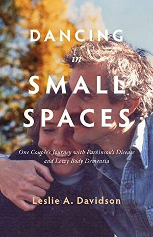Dancing in Small Spaces: One Couple's Journey with Parkinson's Disease and Lewy Body Dementia by Leslie A. Davidson