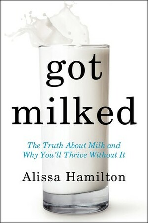 Got Milked?: The Great Dairy Deception and Why You'll Thrive Without Milk by Alissa Hamilton