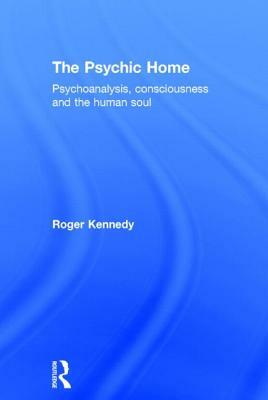 The Psychic Home: Psychoanalysis, Consciousness and the Human Soul by Roger Kennedy