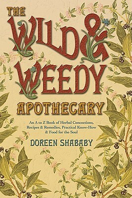 The Wild & Weedy Apothecary: An A to Z Book of Herbal Concoctions, Recipes & Remedies, Practical Know-How & Food for the Soul by Doreen Shababy