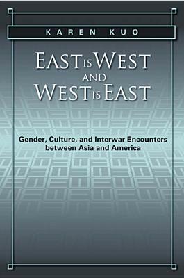 East Is West and West Is East: Gender, Culture, and Interwar Encounters Between Asia and America by Karen Kuo