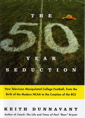 The Fifty-Year Seduction: How Television Manipulated College Football, from the Birth of the Modern NCAA to the Creation of the BCS by Keith Dunnavant