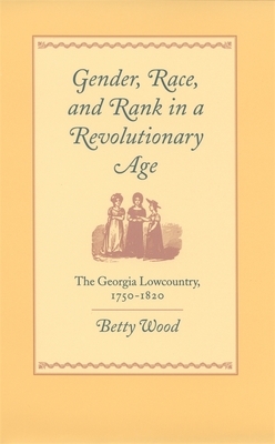 Gender, Race, and Rank in a Revolutionary Age: The Georgia Lowcountry, 1750-1820 by Betty Wood