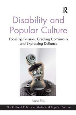 Disability and Popular Culture: Focusing Passion, Creating Community and Expressing Defiance by Katie Ellis