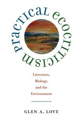 Practical Ecocriticism: Literature, Biology, and the Environment by Glen A. Love