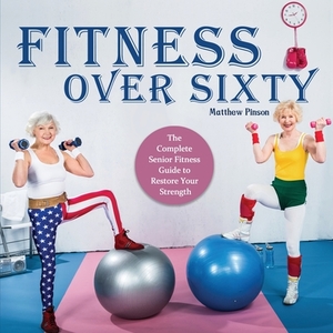 Fitness Over Sixty: The Complete Senior Fitness Guide to Restore Your Strength by Matthew Pinson