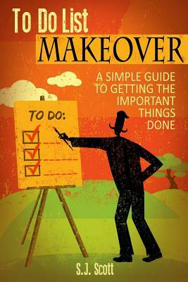 To-Do List Makeover: A Simple Guide to Getting the Important Things Done by S. J. Scott