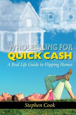 Wholesaling for Quick Cash: A Real Life Guide to Flipping Homes by Stephen Cook