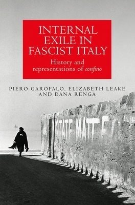 Internal Exile in Fascist Italy: History and Representations of Confino by Piero Garofalo, Elizabeth Leake, Dana Renga