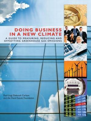 Doing Business in a New Climate: A Guide to Measuring, Reducing and Offsetting Greenhouse Gas Emissions by The David Suzuki Foundation, Paul Lingl, Deborah Carlson