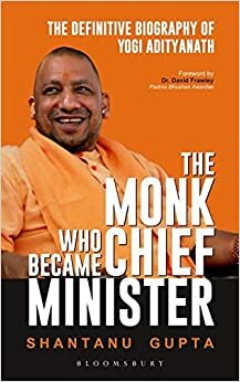 The Monk Who Became Chief Minister: The Definitive Biography of Yogi Adityanath by Shantanu Gupta