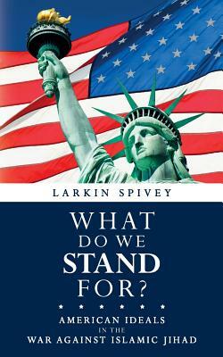 What Do We Stand For?: American Ideals in the War Against Islamic Jihad by Larkin Spivey