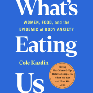 What's Eating Us: Women, Food, and the Epidemic of Body Anxiety by Cole Kazdin