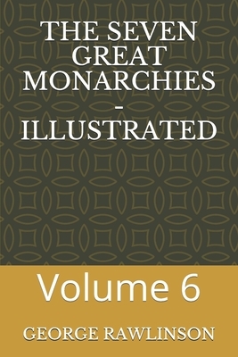 The Seven Great Monarchies - Illustrated: Volume 6 by George Rawlinson