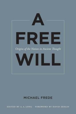 A Free Will: Origins of the Notion in Ancient Thought by Michael Frede