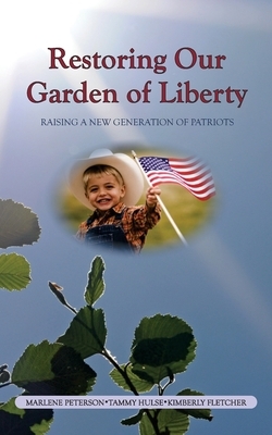 Restoring Our Garden of Liberty: Raising a New Generation of Patriots by Kimberly Fletcher, Marlene Peterson, Tammy Hulse