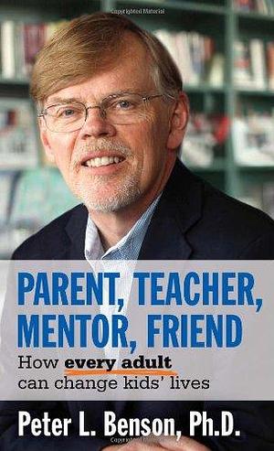 Parent, Teacher, Mentor, Friend: How Every Adult Can Change Kids' Lives by Peter L. Benson
