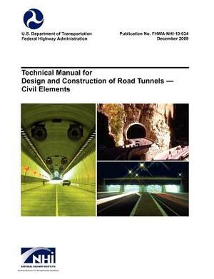 Technical Manual for Design and Construction of Road Tunnels - Civil Elements (Fhwa-Nhi-10-034) by National Highway Institute, Federal Highway Administration, U. S. Department of Transportation