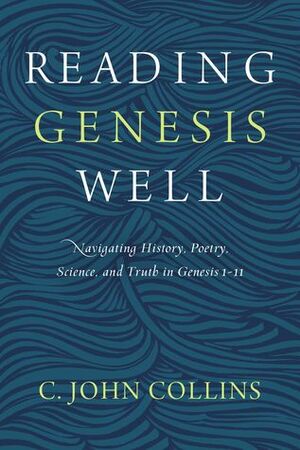 Reading Genesis Well: Navigating History, Poetry, Science, and Truth in Genesis 1-11 by C. John Collins