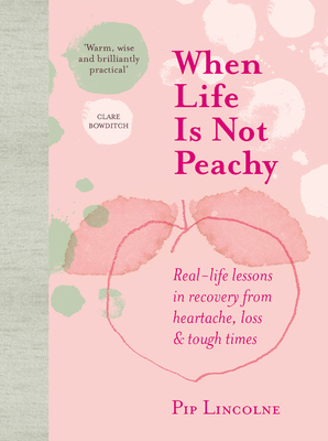 When Life is Not Peachy: Real-life lessons in recovery from heartache, grief and tough times by Pip Lincolne