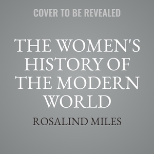 The Women's History of the Modern World: How Radicals, Rebels, and Everywomen Revolutionized the Last 200 Years by Rosalind Miles