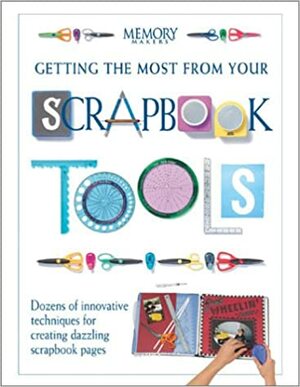 Getting the Most from Your Scrapbook Tools: Dozens of Innovative Techniques for Creating Dazzling Scrapbook Pages by Memory Makers